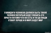 У каждого человека должен быть такой человек который будет любить его просто потому что он есть и тогда люди станут лучше и в мире будет мир