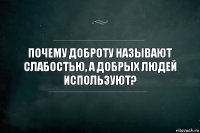 Почему доброту называют слабостью, а добрых людей используют?