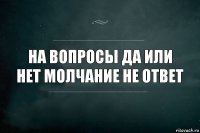 На вопросы да или нет молчание не ответ