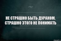 Не страшно быть дураком. Страшно этого не понимать