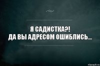 Я садистка?!
Да вы адресом ошиблись...