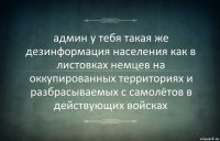 админ у тебя такая же дезинформация населения как в листовках немцев на оккупированных территориях и разбрасываемых с самолётов в действующих войсках