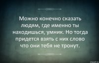 Можно конечно сказать людям, где именно ты находишься, умник. Но тогда придется взять с них слово что они тебя не тронут.