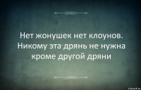 Нет жонушек нет клоунов. Никому эта дрянь не нужна кроме другой дряни