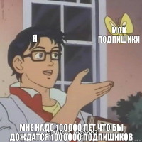 Я Мой Подпишики Мне Надо 100000 Лет Что Бы Дождатся 1000000 Подпишиков