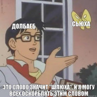 Долбаеб Сьюха Это слово значит "шлюха", и я могу всех оскорблять этим словом