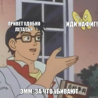 Привет удобно летать? Иди нафиг! Эмм..за что,убивают