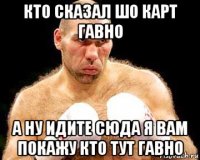 кто сказал шо карт гавно а ну идите сюда я вам покажу кто тут гавно