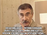  когда нибудь 37 - летний геннадий перестанет гадить мимо унитаза, а в прочем это уже совсем другая история...