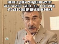 женя,! с днём рождения брат!!! завтра будет хуёво,... но,., а в прочем, это уже совсем другая история 