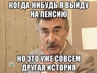 когда-нибудь я выйду на пенсию но это уже совсем другая история