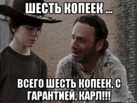 шесть копеек ... всего шесть копеек, с гарантией, карл!!!