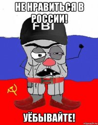 не нравиться в россии! уёбывайте!