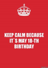 KEEP CALM BECAUSE IT`S MAY 18-TH BIRTHDAY