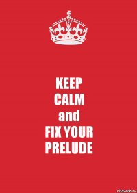 KEEP
CALM
and
FIX YOUR
PRELUDE