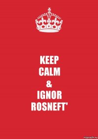 KEEP
CALM
&
IGNOR
ROSNEFT'