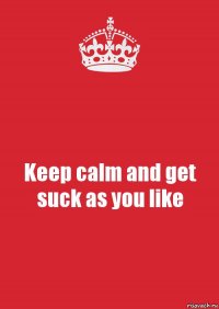 Keep calm and get suck as you like