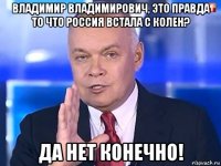 владимир владимирович, это правда то что россия встала с колен? да нет конечно!