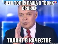 чего толку паша в твоих сроках талант в качестве