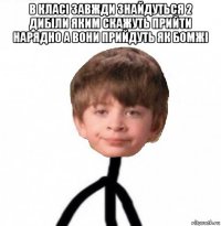 в класі завжди знайдуться 2 дибіли яким скажуть прийти нарядно а вони прийдуть як бомжі 