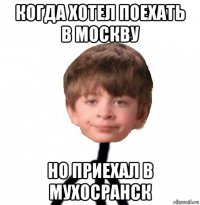 когда хотел поехать в москву но приехал в мухосранск