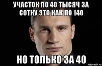 участок по 40 тысяч за сотку это как по 140 но только за 40