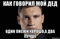 как говорил мой дед один писюн хорошо,а два лучше