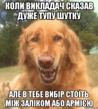 коли викладач сказав дуже тупу шутку але в тебе вибір стоїть між заліком або армією