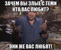 зачем вы злые с теми кто вас любит? они же вас любят!