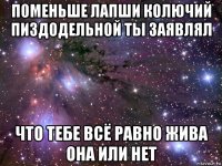 поменьше лапши колючий пиздодельной ты заявлял что тебе всё равно жива она или нет