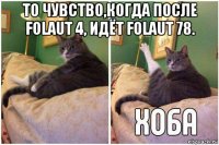 то чувство,когда после folaut 4, идёт folaut 78. 