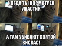 когда ты посмотрел ужастик а там убивают святой вискас!