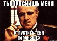 ты просиишь меня отпустить тебя пораньше?