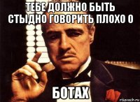 тебе должно быть стыдно говорить плохо о ботах