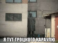  я тут троцкого караулю