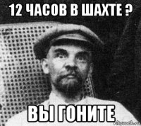 12 часов в шахте ? вы гоните