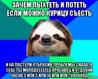 зачем пыхтеть и потеть если можно курицу съесть и на постели отбросив проблемы сказать себе ты молодеееееец красавец и отдохни часка 3 или 5 или 10 или или гоооооод