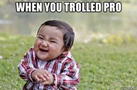 when you trolled pro 