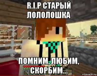 r.i.p старый лололошка помним, любим, скорбим...