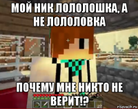 мой ник лололошка, а не лололовка почему мне никто не верит!?