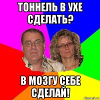 тоннель в ухе сделать? в мозгу себе сделай!