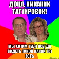 доця, никаких татуировок! мы хотим тебя всегда видеть такой какой ты есть