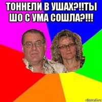 тоннели в ушах?!!ты шо с ума сошла?!!! 