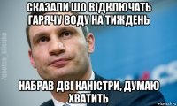 сказали шо відключать гарячу воду на тиждень набрав дві каністри, думаю хватить