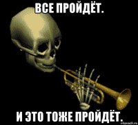 все пройдёт. и это тоже пройдёт.