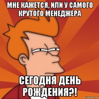 мне кажется, или у самого крутого менеджера сегодня день рождения?!