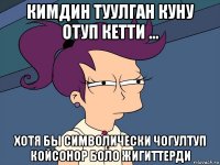 кимдин туулган куну отуп кетти ... хотя бы символически чогултуп койсонор боло жигиттерди