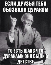 если друзья тебя обозвали дураком то есть шанс что дураками они были в детстве