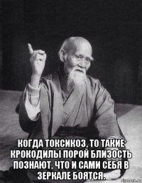  когда токсикоз, то такие крокодилы порой близость познают, что и сами себя в зеркале боятся.