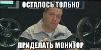 осталось только приделать монитор